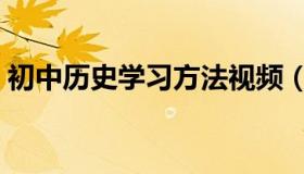 初中历史学习方法视频（初中历史学习方法）