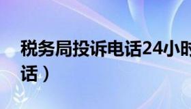 税务局投诉电话24小时热线（税务局投诉电话）