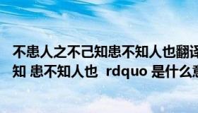 不患人之不己知患不知人也翻译汉文（ldquo 不患人之不己知 患不知人也  rdquo 是什么意思）