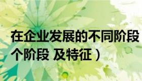 在企业发展的不同阶段（什么是企业发展的四个阶段 及特征）