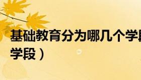 基础教育分为哪几个学段（基础教育包括哪些学段）