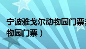 宁波雅戈尔动物园门票多少钱（宁波雅戈尔动物园门票）