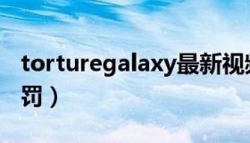 torturegalaxy最新视频（torturegalaxy惩罚）