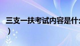 三支一扶考试内容是什么（三支一扶考试内容）