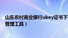 山东农村商业银行ukey证书下载（山东农村商业银行ukey管理工具）