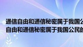 通信自由和通信秘密属于我国公民的什么权利和自由（通信自由和通信秘密属于我国公民的什么权利）