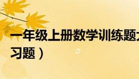 一年级上册数学训练题大全（一年级上数学练习题）