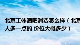 北京工体酒吧消费怎么样（北京工体哪个酒吧好玩一点 年轻人多一点的 价位大概多少）