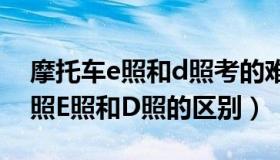 摩托车e照和d照考的难度一样吗（摩托车驾照E照和D照的区别）