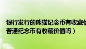 银行发行的熊猫纪念币有收藏价值吗（中国人民银行发行的普通纪念币有收藏价值吗）