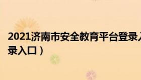 2021济南市安全教育平台登录入口（济南市安全教育平台登录入囗）