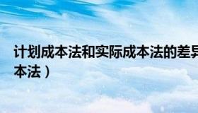 计划成本法和实际成本法的差异在于（计划成本法和实际成本法）