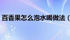 百香果怎么泡水喝做法（百香果怎么泡水喝）