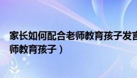 家长如何配合老师教育孩子发言稿怎么写（家长如何配合老师教育孩子）