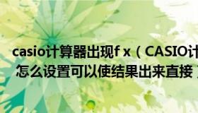 casio计算器出现f x（CASIO计算器 计算出来的结果是分数 怎么设置可以使结果出来直接）