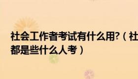 社会工作者考试有什么用?（社会工作者资格考试有什么用 都是些什么人考）