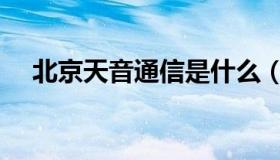 北京天音通信是什么（天音通信是什么）