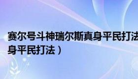 赛尔号斗神瑞尔斯真身平民打法2022（赛尔号斗神瑞尔斯真身平民打法）