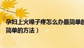 孕妇上火嗓子疼怎么办最简单的方法（上火嗓子疼怎么办最简单的方法）