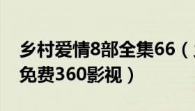 乡村爱情8部全集66（乡村爱情8部全集播放免费360影视）