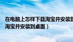 在电脑上怎样下载淘宝并安装到桌面上（在电脑上怎样下载淘宝并安装到桌面）