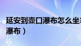 延安到壶口瀑布怎么坐车最方便（延安到壶口瀑布）