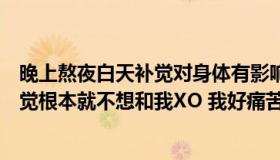 晚上熬夜白天补觉对身体有影响吗（他现在夜夜熬夜白天睡觉根本就不想和我XO 我好痛苦  估计他巴不得）