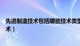 先进制造技术包括哪些技术类型（先进制造技术包括哪些技术）