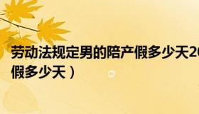 劳动法规定男的陪产假多少天2020（劳动法规定男员工陪产假多少天）