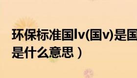 环保标准国lv(国v)是国几（环保标准国iv国v是什么意思）