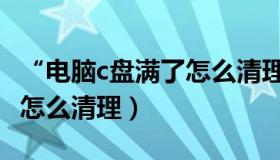 “电脑c盘满了怎么清理”（我的电脑c盘满了怎么清理）