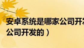 安卓系统是哪家公司开发的（安卓系统是哪个公司开发的）