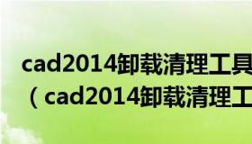 cad2014卸载清理工具最新版v9.0.70绿色版（cad2014卸载清理工具）