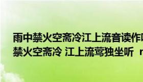 雨中禁火空斋冷江上流音读作听的意思（诗句 ldquo 雨中禁火空斋冷 江上流莺独坐听  rdquo 的意思及全文赏析）