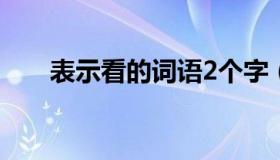 表示看的词语2个字（表示看的词语）