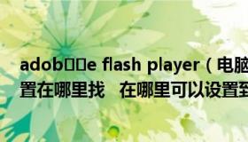 adob​​e flash player（电脑的Adobe  Flash  Player设置在哪里找   在哪里可以设置到  _）