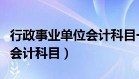 行政事业单位会计科目一览表（行政事业单位会计科目）