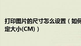 打印图片的尺寸怎么设置（如何设置图片打印尺寸 长与宽指定大小(CM)）