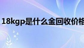 18kgp是什么金回收价格（18kgp是什么金）