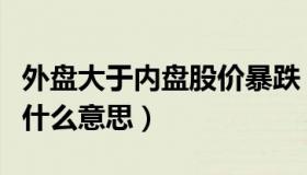 外盘大于内盘股价暴跌（股票外盘大于内盘是什么意思）