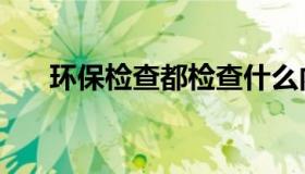 环保检查都检查什么内容（环保检查）