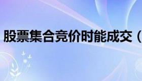 股票集合竞价时能成交（集合竞价时能成交）