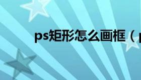 ps矩形怎么画框（ps矩形怎么画）