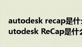 autodesk recap是什么软件可以卸载吗（Autodesk ReCap是什么意思）