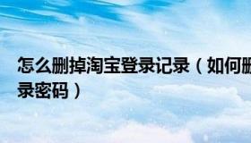 怎么删掉淘宝登录记录（如何删除淘宝登录过的登录名和登录密码）