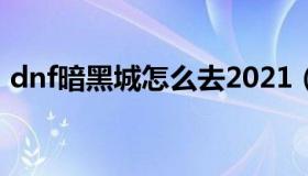 dnf暗黑城怎么去2021（dnf暗黑城怎么去）