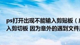 ps打开出现不能输入剪贴板（启动ps时出现 ldquo 不能输入剪切板 因为意外的遇到文件尾 rdquo）