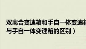 双离合变速箱和手自一体变速箱哪个成本高（双离合变速箱与手自一体变速箱的区别）