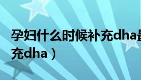 孕妇什么时候补充dha最佳（孕妇什么时候补充dha）