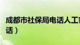 成都市社保局电话人工客服（成都市社保局电话）